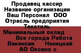 Продавец-кассир › Название организации ­ Ваш Персонал, ООО › Отрасль предприятия ­ Текстиль › Минимальный оклад ­ 19 000 - Все города Работа » Вакансии   . Ненецкий АО,Оксино с.